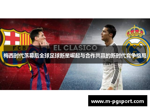 梅西时代落幕后全球足球新星崛起与合作共赢的新时代竞争格局 梅西时代落幕后全球足球新星崛起与合作共赢的新时代竞争格局