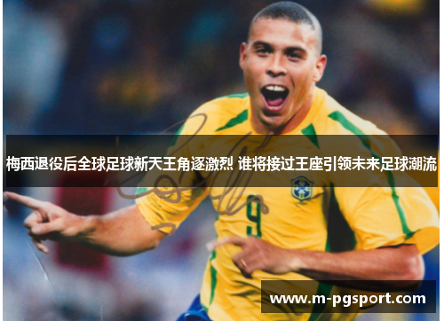 梅西退役后全球足球新天王角逐激烈 谁将接过王座引领未来足球潮流 梅西退役后全球足球新天王角逐激烈 谁将接过王座引领未来足球潮流