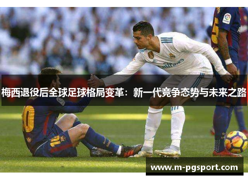 梅西退役后全球足球格局变革：新一代竞争态势与未来之路