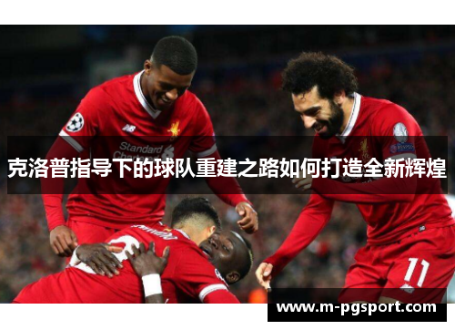 克洛普指导下的球队重建之路如何打造全新辉煌 克洛普指导下的球队重建之路如何打造全新辉煌