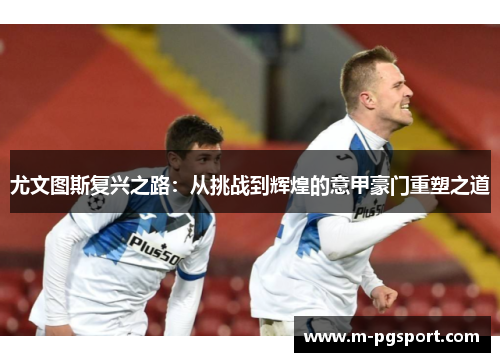 尤文图斯复兴之路:从挑战到辉煌的意甲豪门重塑之道 尤文图斯复兴之路:从挑战到辉煌的意甲豪门重塑之道