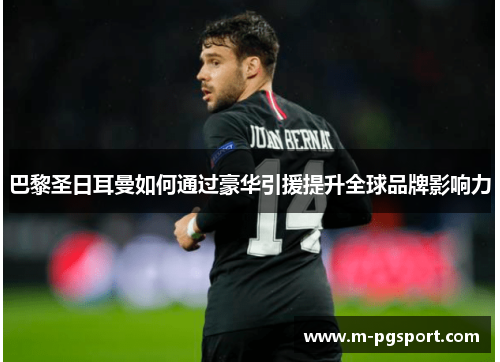 巴黎圣日耳曼如何通过豪华引援提升全球品牌影响力 巴黎圣日耳曼如何通过豪华引援提升全球品牌影响力