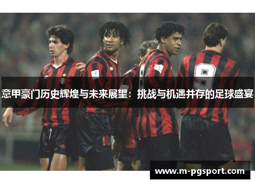 意甲豪门历史辉煌与未来展望:挑战与机遇并存的足球盛宴 意甲豪门历史辉煌与未来展望:挑战与机遇并存的足球盛宴