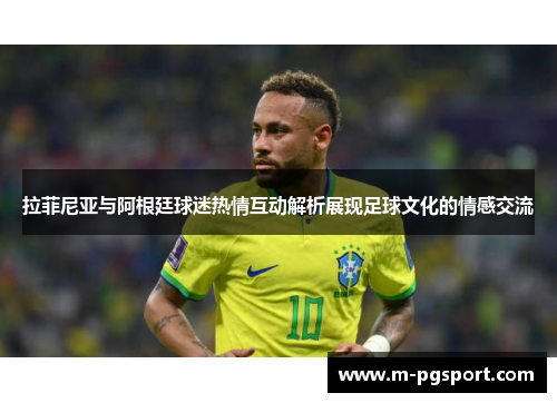 拉菲尼亚与阿根廷球迷热情互动解析展现足球文化的情感交流 拉菲尼亚与阿根廷球迷热情互动解析展现足球文化的情感交流