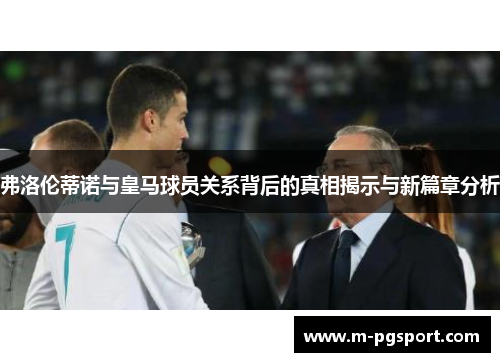 弗洛伦蒂诺与皇马球员关系背后的真相揭示与新篇章分析