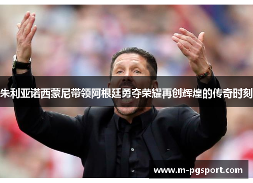 朱利亚诺西蒙尼带领阿根廷勇夺荣耀再创辉煌的传奇时刻 朱利亚诺西蒙尼带领阿根廷勇夺荣耀再创辉煌的传奇时刻