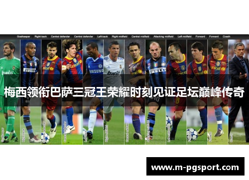 梅西领衔巴萨三冠王荣耀时刻见证足坛巅峰传奇 梅西领衔巴萨三冠王荣耀时刻见证足坛巅峰传奇