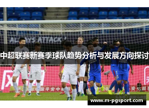 中超联赛新赛季球队趋势分析与发展方向探讨