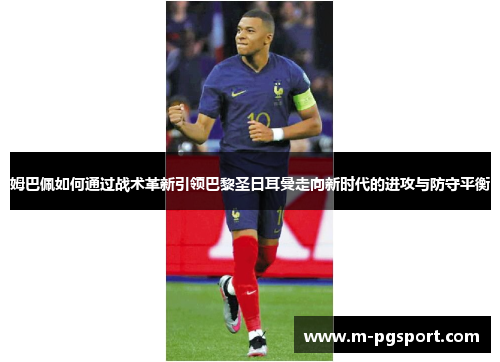 姆巴佩如何通过战术革新引领巴黎圣日耳曼走向新时代的进攻与防守平衡