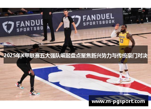 2025年K甲联赛五大强队崛起盘点聚焦新兴势力与传统豪门对决 2025年K甲联赛五大强队崛起盘点聚焦新兴势力与传统豪门对决