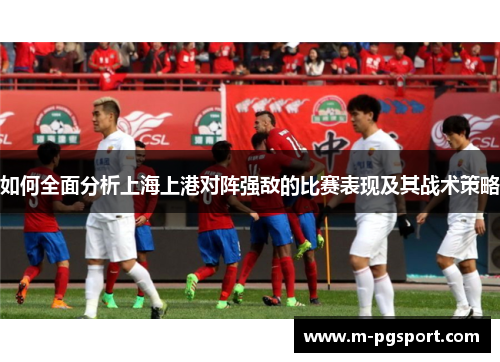 如何全面分析上海上港对阵强敌的比赛表现及其战术策略 如何全面分析上海上港对阵强敌的比赛表现及其战术策略