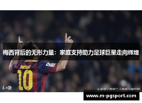 梅西背后的无形力量：家庭支持助力足球巨星走向辉煌