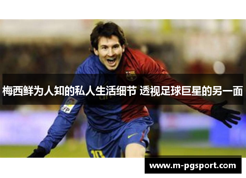 梅西鲜为人知的私人生活细节 透视足球巨星的另一面