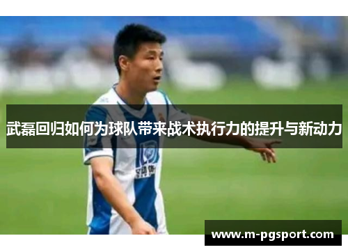 武磊回归如何为球队带来战术执行力的提升与新动力 武磊回归如何为球队带来战术执行力的提升与新动力