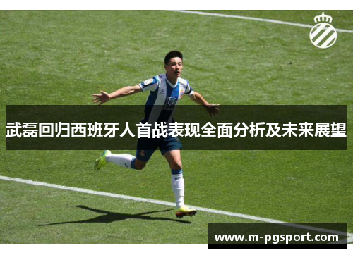 武磊回归西班牙人首战表现全面分析及未来展望 武磊回归西班牙人首战表现全面分析及未来展望