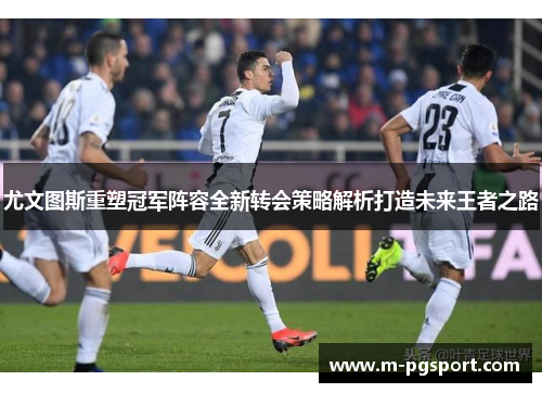 尤文图斯重塑冠军阵容全新转会策略解析打造未来王者之路