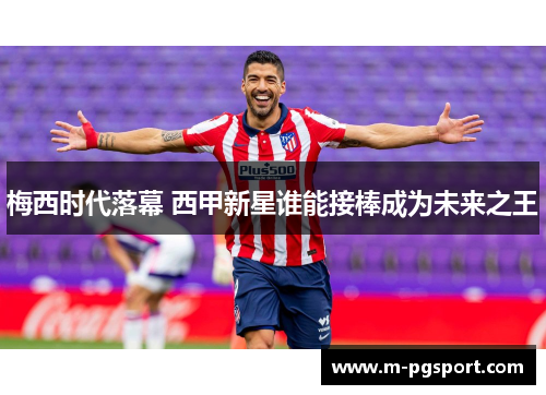 梅西时代落幕 西甲新星谁能接棒成为未来之王 梅西时代落幕 西甲新星谁能接棒成为未来之王