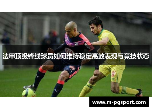 法甲顶级锋线球员如何维持稳定高效表现与竞技状态 法甲顶级锋线球员如何维持稳定高效表现与竞技状态
