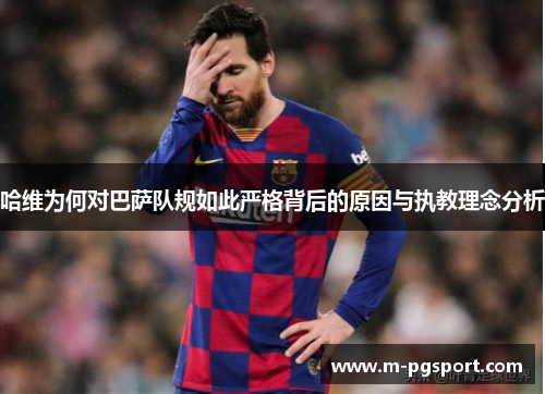 哈维为何对巴萨队规如此严格背后的原因与执教理念分析 哈维为何对巴萨队规如此严格背后的原因与执教理念分析