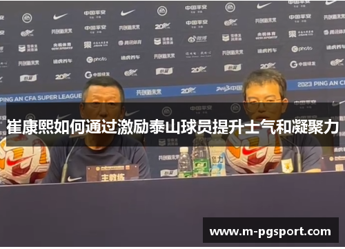崔康熙如何通过激励泰山球员提升士气和凝聚力 崔康熙如何通过激励泰山球员提升士气和凝聚力