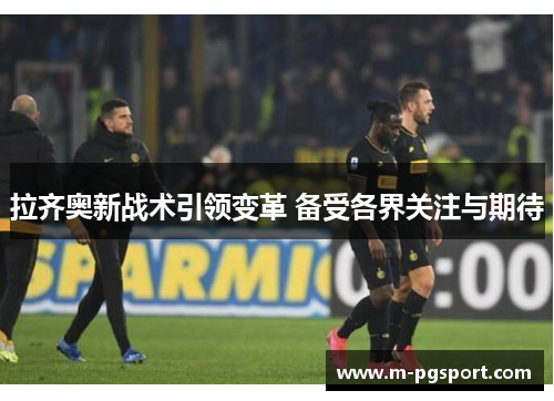 拉齐奥新战术引领变革 备受各界关注与期待 拉齐奥新战术引领变革 备受各界关注与期待
