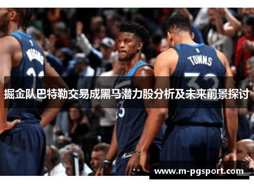 掘金队巴特勒交易成黑马潜力股分析及未来前景探讨 掘金队巴特勒交易成黑马潜力股分析及未来前景探讨