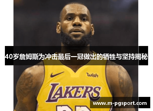 40岁詹姆斯为冲击最后一冠做出的牺牲与坚持揭秘