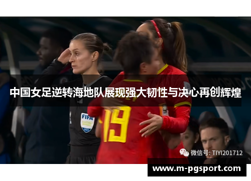 中国女足逆转海地队展现强大韧性与决心再创辉煌