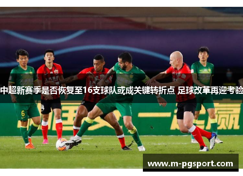 中超新赛季是否恢复至16支球队或成关键转折点 足球改革再迎考验