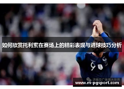 如何欣赏托利索在赛场上的精彩表现与进球技巧分析