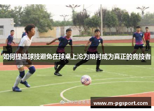 如何提高球技避免在球桌上沦为陪衬成为真正的竞技者 如何提高球技避免在球桌上沦为陪衬成为真正的竞技者