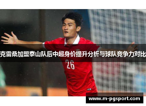 克雷桑加盟泰山队后中超身价提升分析与球队竞争力对比 克雷桑加盟泰山队后中超身价提升分析与球队竞争力对比