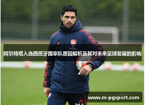 阿尔特塔入选西班牙国家队原因解析及其对未来足球发展的影响