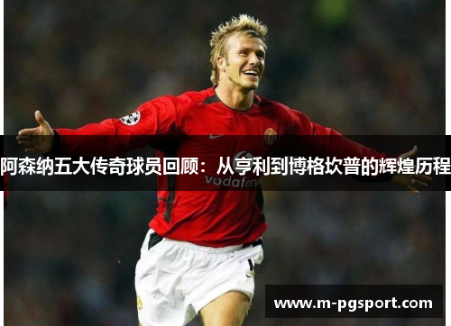 阿森纳五大传奇球员回顾：从亨利到博格坎普的辉煌历程