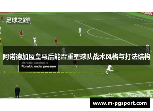 阿诺德加盟皇马后能否重塑球队战术风格与打法结构