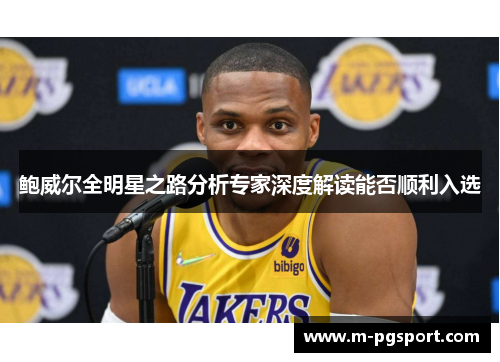 鲍威尔全明星之路分析专家深度解读能否顺利入选