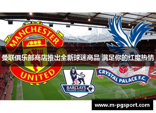 曼联俱乐部商店推出全新球迷商品 满足你的红魔热情