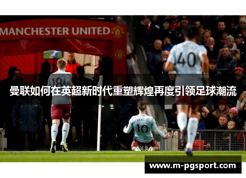 曼联如何在英超新时代重塑辉煌再度引领足球潮流